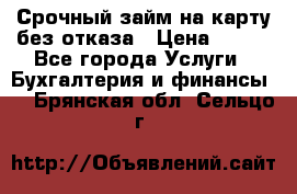 Срочный займ на карту без отказа › Цена ­ 500 - Все города Услуги » Бухгалтерия и финансы   . Брянская обл.,Сельцо г.